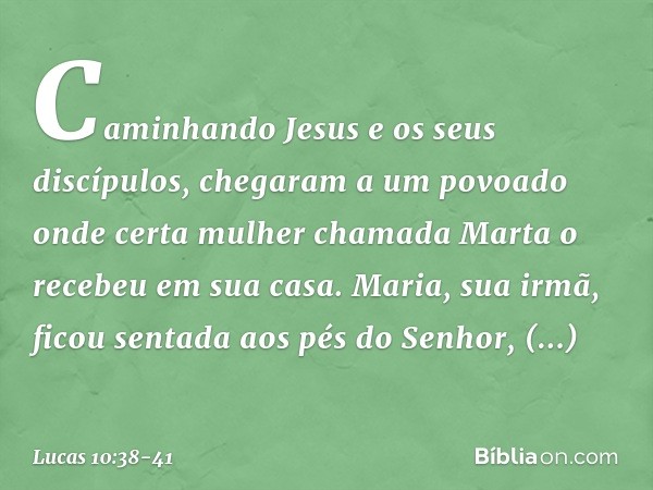 Caminhando Jesus e os seus discípulos, chegaram a um povoado onde certa mulher chamada Marta o recebeu em sua casa. Maria, sua irmã, ficou sentada aos pés do Se