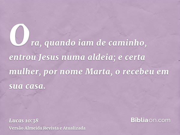 Ora, quando iam de caminho, entrou Jesus numa aldeia; e certa mulher, por nome Marta, o recebeu em sua casa.