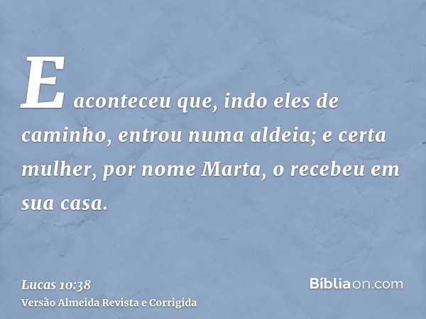 E aconteceu que, indo eles de caminho, entrou numa aldeia; e certa mulher, por nome Marta, o recebeu em sua casa.