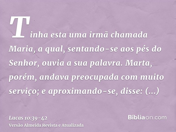 Tinha esta uma irmã chamada Maria, a qual, sentando-se aos pés do Senhor, ouvia a sua palavra.Marta, porém, andava preocupada com muito serviço; e aproximando-s