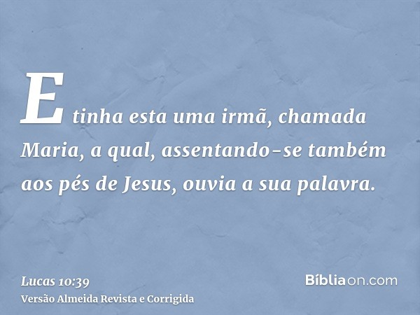 E tinha esta uma irmã, chamada Maria, a qual, assentando-se também aos pés de Jesus, ouvia a sua palavra.