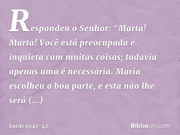 Respondeu o Senhor: "Marta! Marta! Você está preocupada e inquieta com muitas coisas; todavia apenas uma é necessária. Maria escolheu a boa parte, e esta não lh