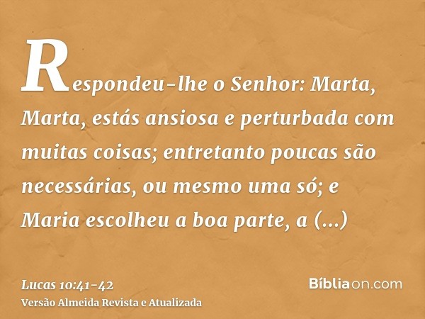 Respondeu-lhe o Senhor: Marta, Marta, estás ansiosa e perturbada com muitas coisas;entretanto poucas são necessárias, ou mesmo uma só; e Maria escolheu a boa pa