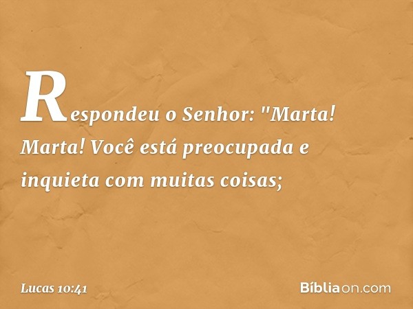 Respondeu o Senhor: "Marta! Marta! Você está preocupada e inquieta com muitas coisas; -- Lucas 10:41