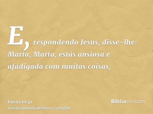 E, respondendo Jesus, disse-lhe: Marta, Marta, estás ansiosa e afadigada com muitas coisas,
