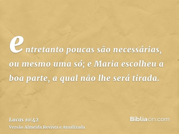 entretanto poucas são necessárias, ou mesmo uma só; e Maria escolheu a boa parte, a qual não lhe será tirada.