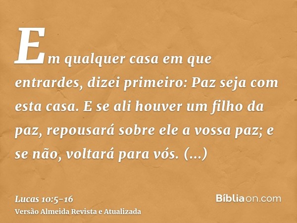 Em qualquer casa em que entrardes, dizei primeiro: Paz seja com esta casa.E se ali houver um filho da paz, repousará sobre ele a vossa paz; e se não, voltará pa