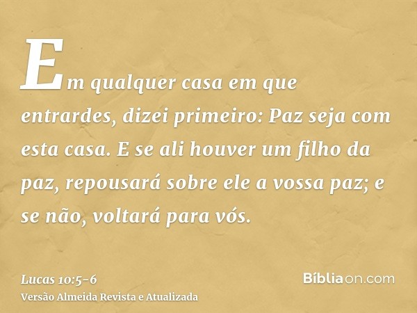 Em qualquer casa em que entrardes, dizei primeiro: Paz seja com esta casa.E se ali houver um filho da paz, repousará sobre ele a vossa paz; e se não, voltará pa