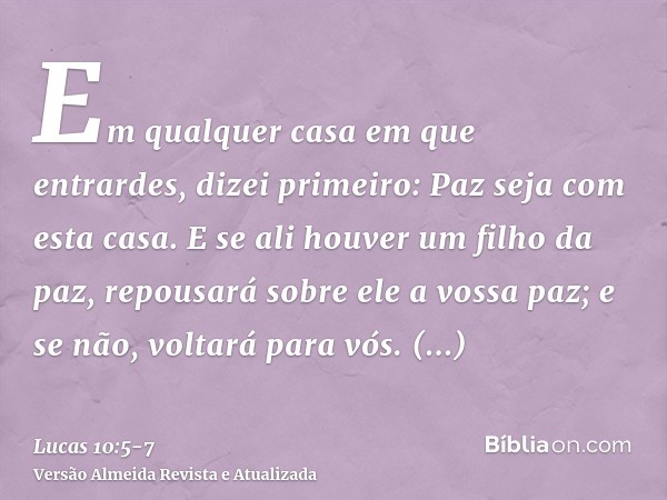 Em qualquer casa em que entrardes, dizei primeiro: Paz seja com esta casa.E se ali houver um filho da paz, repousará sobre ele a vossa paz; e se não, voltará pa