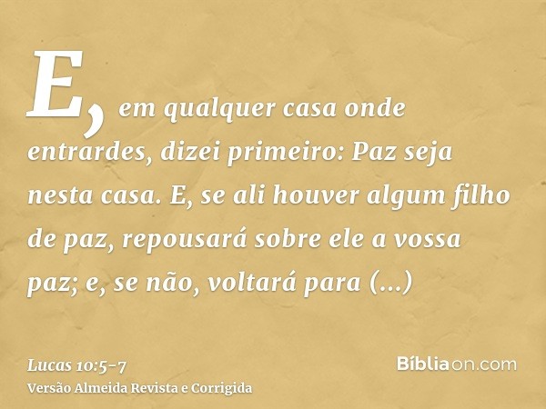 E, em qualquer casa onde entrardes, dizei primeiro: Paz seja nesta casa.E, se ali houver algum filho de paz, repousará sobre ele a vossa paz; e, se não, voltará