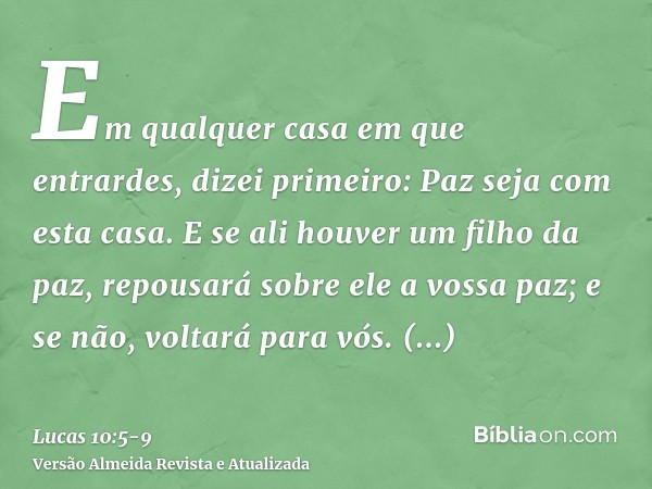 Em qualquer casa em que entrardes, dizei primeiro: Paz seja com esta casa.E se ali houver um filho da paz, repousará sobre ele a vossa paz; e se não, voltará pa