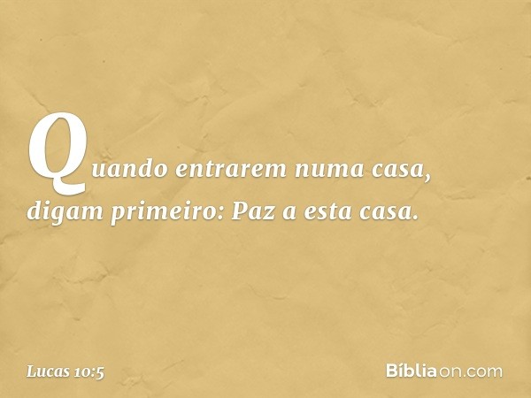 "Quando entrarem numa casa, digam primeiro: Paz a esta casa. -- Lucas 10:5