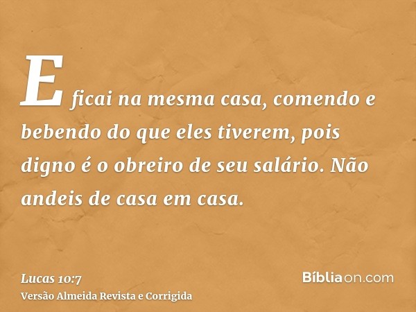 E ficai na mesma casa, comendo e bebendo do que eles tiverem, pois digno é o obreiro de seu salário. Não andeis de casa em casa.