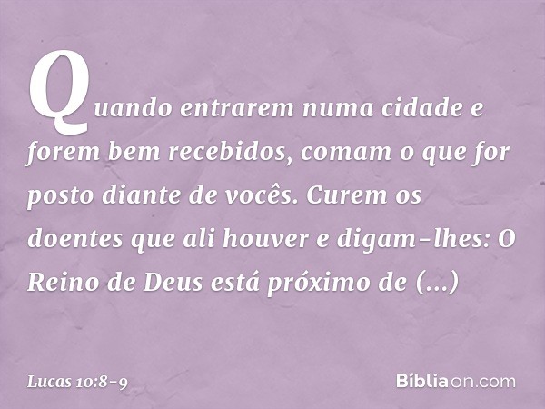 "Quando entrarem numa cidade e forem bem recebidos, comam o que for posto diante de vocês. Curem os doentes que ali houver e digam-lhes: O Reino de Deus está pr