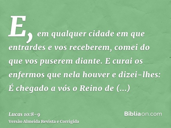 E, em qualquer cidade em que entrardes e vos receberem, comei do que vos puserem diante.E curai os enfermos que nela houver e dizei-lhes: É chegado a vós o Rein