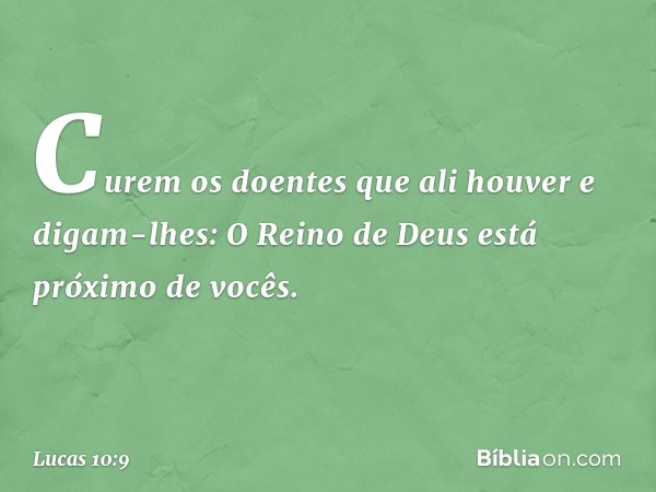 Curem os doentes que ali houver e digam-lhes: O Reino de Deus está próximo de vocês. -- Lucas 10:9