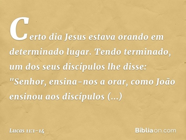 Certo dia Jesus estava orando em determinado lugar. Tendo terminado, um dos seus discípulos lhe disse: "Senhor, ensina-nos a orar, como João ensinou aos discípu