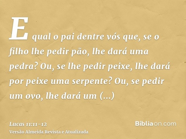 E qual o pai dentre vós que, se o filho lhe pedir pão, lhe dará uma pedra? Ou, se lhe pedir peixe, lhe dará por peixe uma serpente?Ou, se pedir um ovo, lhe dará