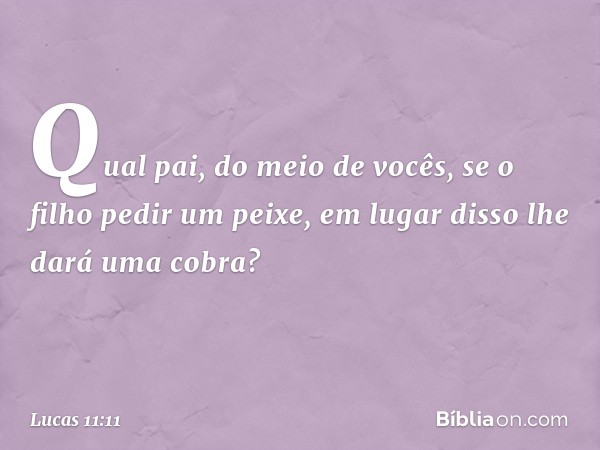 "Qual pai, do meio de vocês, se o filho pedir um peixe, em lugar disso lhe dará uma cobra? -- Lucas 11:11