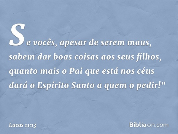 Se vocês, apesar de serem maus, sabem dar boas coisas aos seus filhos, quanto mais o Pai que está nos céus dará o Espírito Santo a quem o pedir!" -- Lucas 11:13