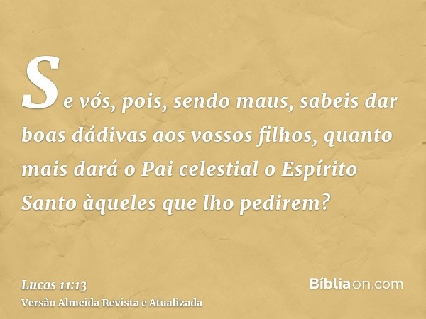 Se vós, pois, sendo maus, sabeis dar boas dádivas aos vossos filhos, quanto mais dará o Pai celestial o Espírito Santo àqueles que lho pedirem?