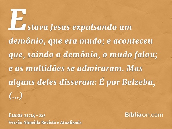 Estava Jesus expulsando um demônio, que era mudo; e aconteceu que, saindo o demônio, o mudo falou; e as multidões se admiraram.Mas alguns deles disseram: É por 