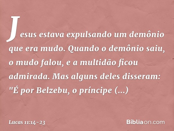 Jesus estava expulsando um demônio que era mudo. Quando o demônio saiu, o mudo falou, e a multidão ficou admirada. Mas alguns deles disseram: "É por Belzebu, o 