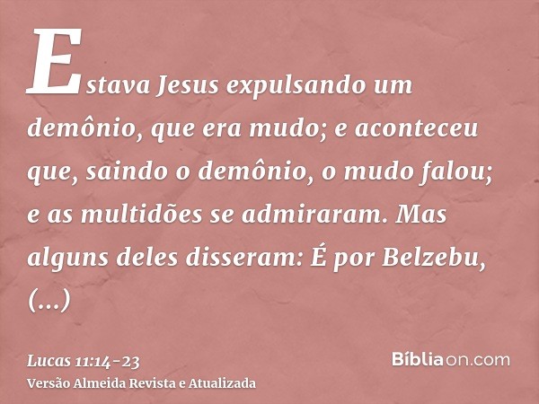 Estava Jesus expulsando um demônio, que era mudo; e aconteceu que, saindo o demônio, o mudo falou; e as multidões se admiraram.Mas alguns deles disseram: É por 