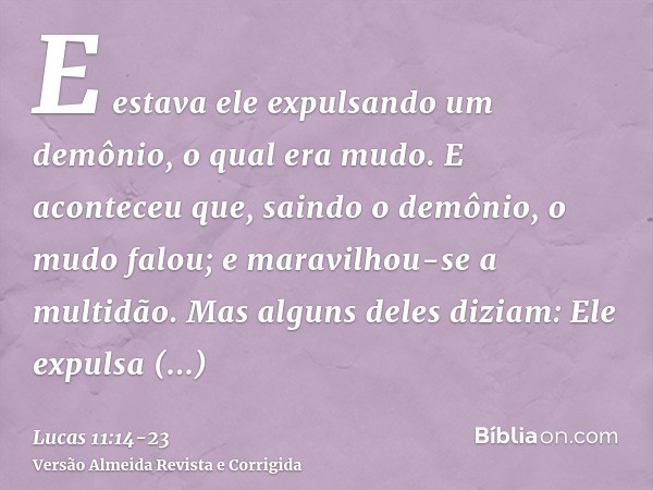 E estava ele expulsando um demônio, o qual era mudo. E aconteceu que, saindo o demônio, o mudo falou; e maravilhou-se a multidão.Mas alguns deles diziam: Ele ex