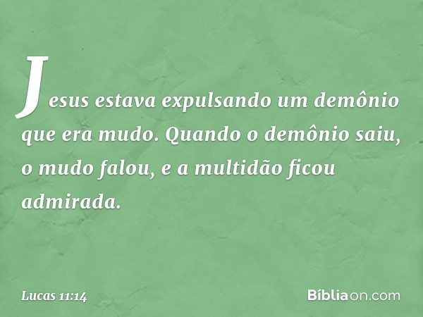 Jesus estava expulsando um demônio que era mudo. Quando o demônio saiu, o mudo falou, e a multidão ficou admirada. -- Lucas 11:14