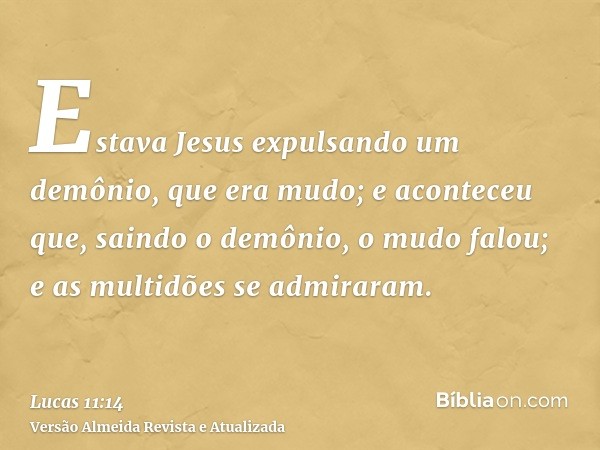 Estava Jesus expulsando um demônio, que era mudo; e aconteceu que, saindo o demônio, o mudo falou; e as multidões se admiraram.