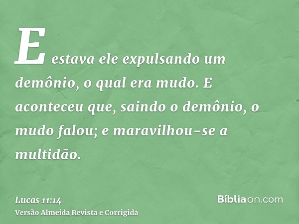 E estava ele expulsando um demônio, o qual era mudo. E aconteceu que, saindo o demônio, o mudo falou; e maravilhou-se a multidão.
