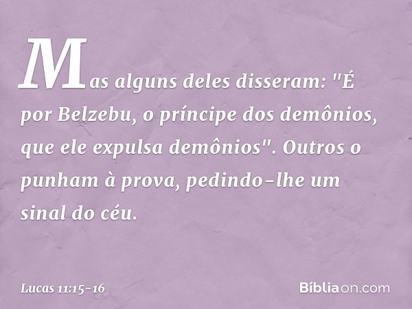 Mas alguns deles disseram: "É por Belzebu, o príncipe dos demônios, que ele expulsa demônios". Outros o punham à prova, pedindo-lhe um sinal do céu. -- Lucas 11