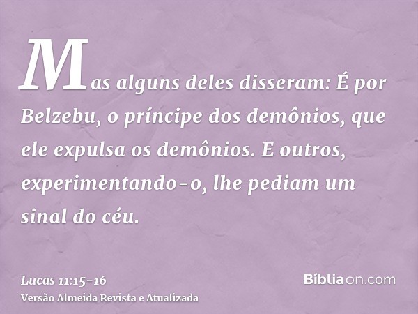 Mas alguns deles disseram: É por Belzebu, o príncipe dos demônios, que ele expulsa os demônios.E outros, experimentando-o, lhe pediam um sinal do céu.