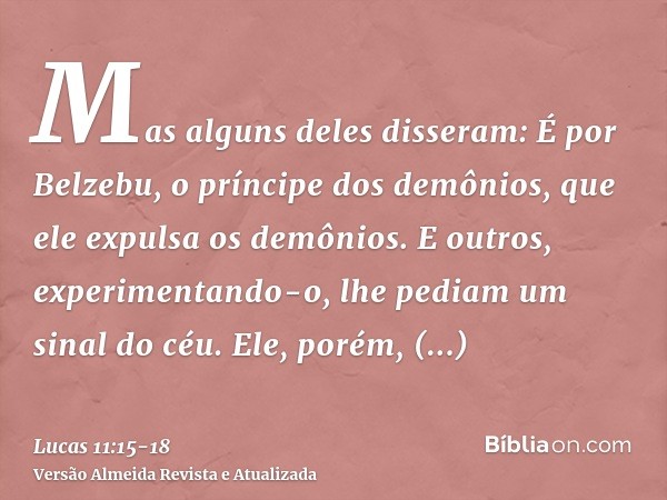 Mas alguns deles disseram: É por Belzebu, o príncipe dos demônios, que ele expulsa os demônios.E outros, experimentando-o, lhe pediam um sinal do céu.Ele, porém
