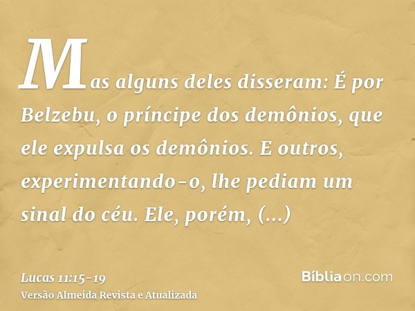 Mas alguns deles disseram: É por Belzebu, o príncipe dos demônios, que ele expulsa os demônios.E outros, experimentando-o, lhe pediam um sinal do céu.Ele, porém