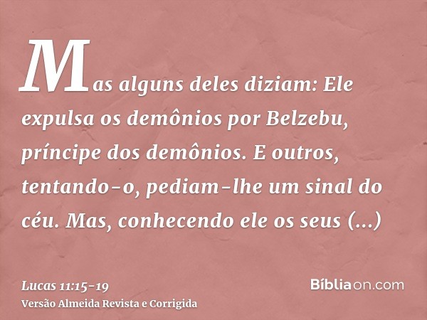 Mas alguns deles diziam: Ele expulsa os demônios por Belzebu, príncipe dos demônios.E outros, tentando-o, pediam-lhe um sinal do céu.Mas, conhecendo ele os seus