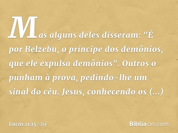 Mas alguns deles disseram: "É por Belzebu, o príncipe dos demônios, que ele expulsa demônios". Outros o punham à prova, pedindo-lhe um sinal do céu. Jesus, conh