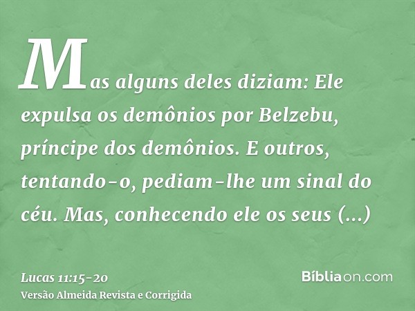 Mas alguns deles diziam: Ele expulsa os demônios por Belzebu, príncipe dos demônios.E outros, tentando-o, pediam-lhe um sinal do céu.Mas, conhecendo ele os seus