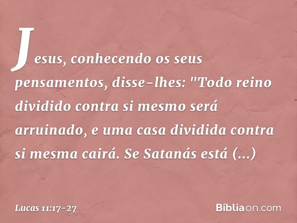 Jesus, conhecendo os seus pensamentos, disse-lhes: "Todo reino dividido contra si mesmo será arruinado, e uma casa dividida contra si mesma cairá. Se Satanás es