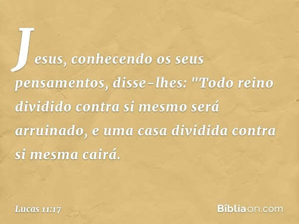 Jesus, conhecendo os seus pensamentos, disse-lhes: "Todo reino dividido contra si mesmo será arruinado, e uma casa dividida contra si mesma cairá. -- Lucas 11:1