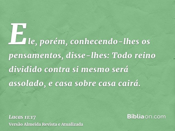 Ele, porém, conhecendo-lhes os pensamentos, disse-lhes: Todo reino dividido contra si mesmo será assolado, e casa sobre casa cairá.