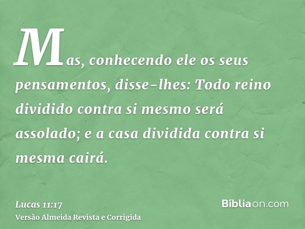 Mas, conhecendo ele os seus pensamentos, disse-lhes: Todo reino dividido contra si mesmo será assolado; e a casa dividida contra si mesma cairá.