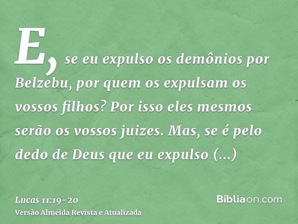 E, se eu expulso os demônios por Belzebu, por quem os expulsam os vossos filhos? Por isso eles mesmos serão os vossos juizes.Mas, se é pelo dedo de Deus que eu 