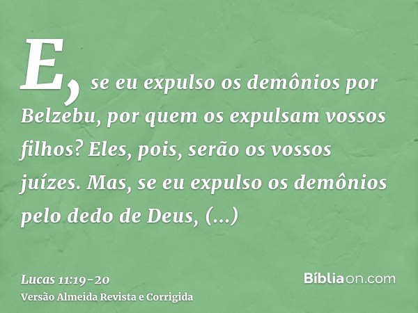 E, se eu expulso os demônios por Belzebu, por quem os expulsam vossos filhos? Eles, pois, serão os vossos juízes.Mas, se eu expulso os demônios pelo dedo de Deu