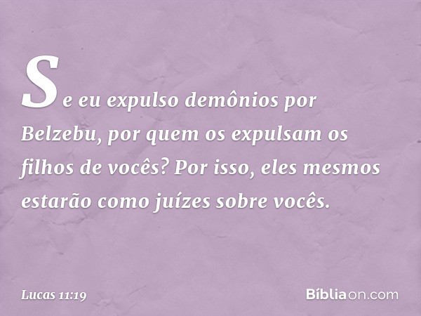 Se eu expulso demônios por Belzebu, por quem os expulsam os filhos de vocês? Por isso, eles mesmos estarão como juízes sobre vocês. -- Lucas 11:19