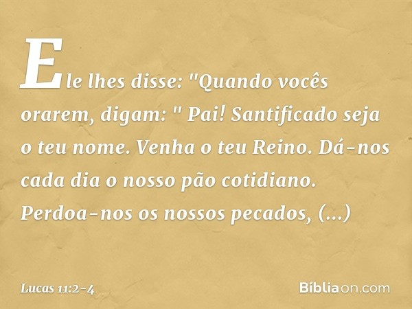 Ele lhes disse: "Quando vocês orarem, digam:
" Pai!
Santificado seja o teu nome.
Venha o teu Reino. Dá-nos cada dia o nosso pão cotidiano. Perdoa-nos os nossos 