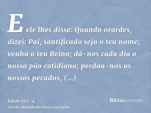 E ele lhes disse: Quando orardes, dizei: Pai, santificado seja o teu nome; venha o teu Reino;dá-nos cada dia o nosso pão cotidiano;perdoa-nos os nossos pecados,