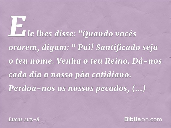 Ele lhes disse: "Quando vocês orarem, digam:
" Pai!
Santificado seja o teu nome.
Venha o teu Reino. Dá-nos cada dia o nosso pão cotidiano. Perdoa-nos os nossos 
