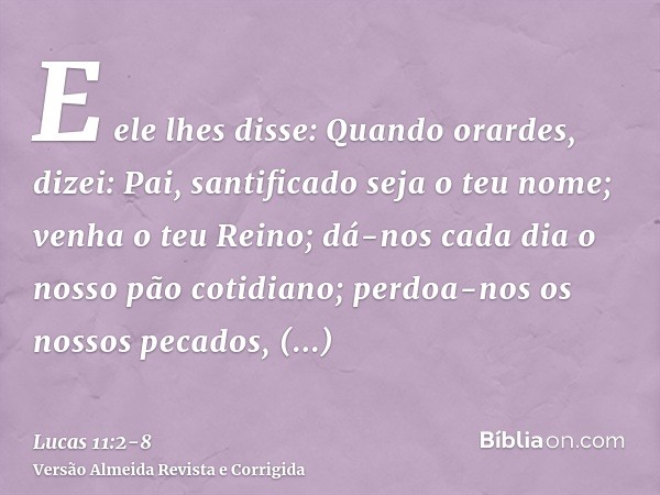 E ele lhes disse: Quando orardes, dizei: Pai, santificado seja o teu nome; venha o teu Reino;dá-nos cada dia o nosso pão cotidiano;perdoa-nos os nossos pecados,